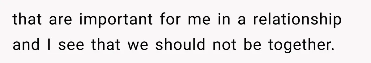 that are important for me in a relationship and I see that we should not be together.