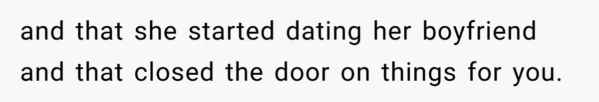 and that she started dating her boyfriend and that closed the door on things for you.