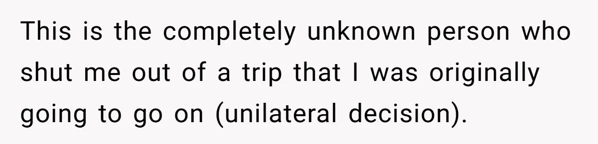 This is the completely unknown person who shut me out of a trip that I was originally going to go on (unilateral decision).