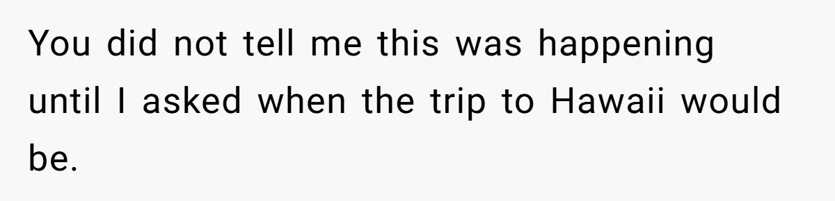 You did not tell me this was happening until I asked when the trip to Hawaii would be.