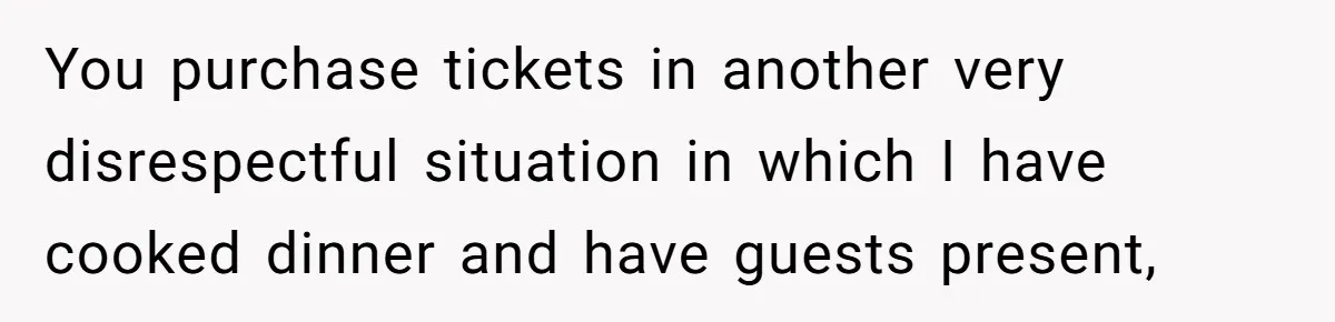 You purchase tickets in another very disrespectful situation in which I have cooked dinner and have guests present,