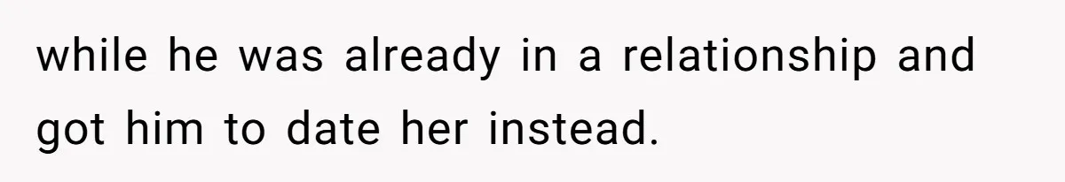 while he was already in a relationship and got him to date her instead.