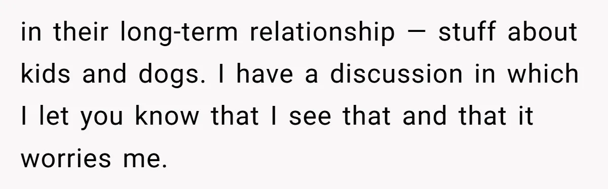 in their long-term relationship — stuff about kids and dogs. I have a discussion in which I let you know that I see that and that it worries me.
