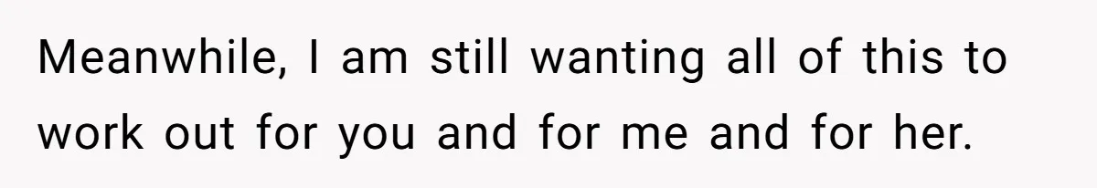 Meanwhile, I am still wanting all of this to work out for you and for me and for her.