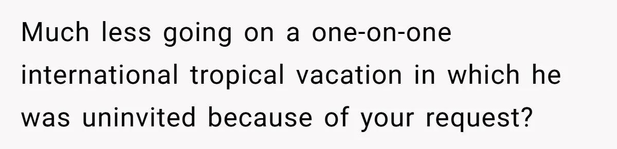 Much less going on a one-on-one international tropical vacation in which he was uninvited because of your request?