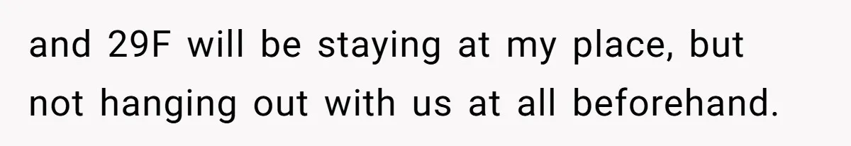 and 29F will be staying at my place, but not hanging out with us at all beforehand.