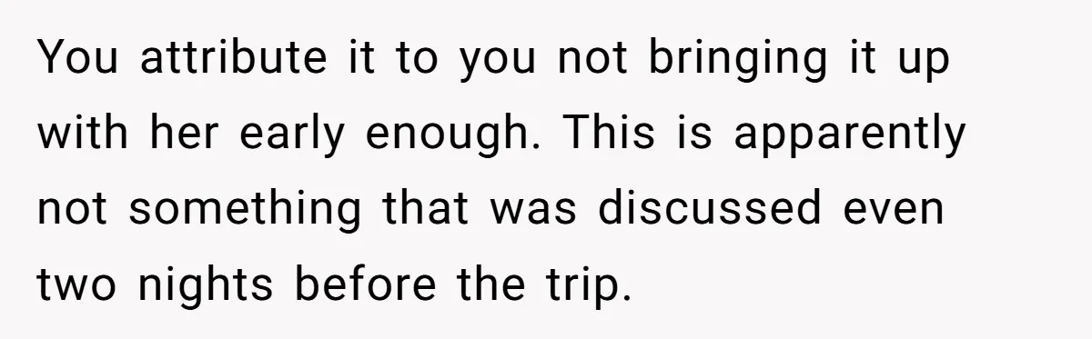 You attribute it to you not bringing it up with her early enough. This is apparently not something that was discussed even two nights before the trip.