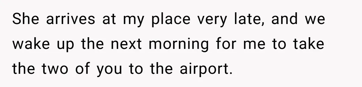 She arrives at my place very late, and we wake up the next morning for me to take the two of you to the airport.