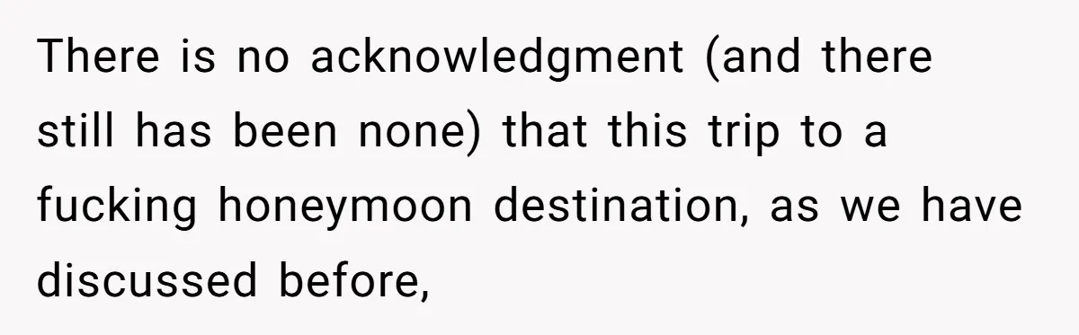There is no acknowledgment (and there still has been none) that this trip to a fucking honeymoon destination, as we have discussed before,