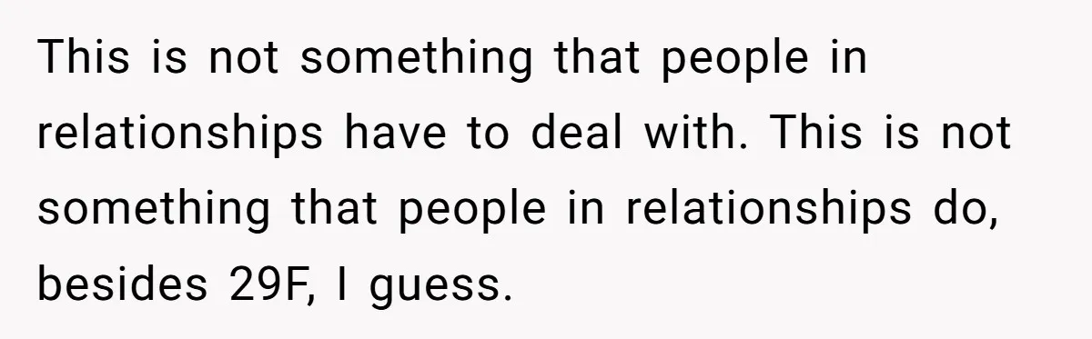 This is not something that people in relationships have to deal with. This is not something that people in relationships do, besides 29F, I guess.
