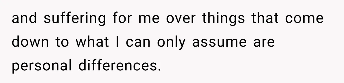 and suffering for me over things that come down to what I can only assume are personal differences.