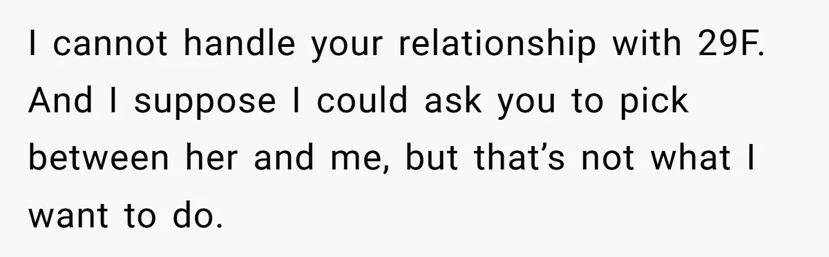 I cannot handle your relationship with 29F. And I suppose I could ask you to pick between her and me, but that’s not what I want to do.