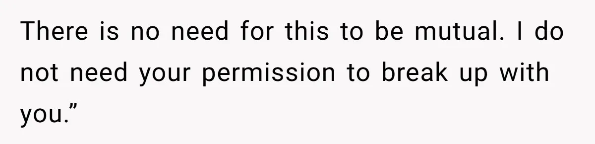 There is no need for this to be mutual. I do not need your permission to break up with you.”
