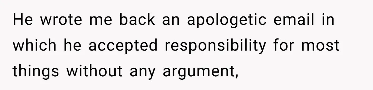 He wrote me back an apologetic email in which he accepted responsibility for most things without any argument,