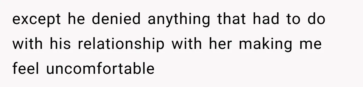 except he denied anything that had to do with his relationship with her making me feel uncomfortable
