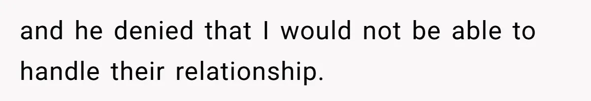 and he denied that I would not be able to handle their relationship.