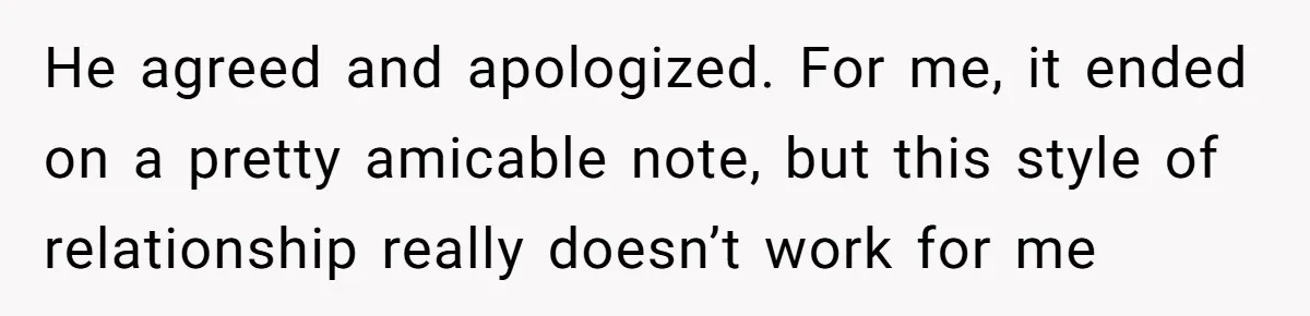 He agreed and apologized. For me, it ended on a pretty amicable note, but this style of relationship really doesn’t work for me