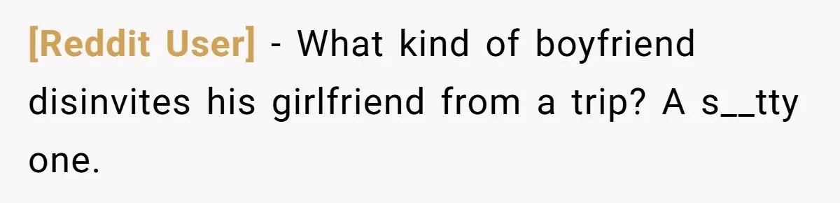 [Reddit User] − What kind of boyfriend disinvites his girlfriend from a trip? A s__tty one.
