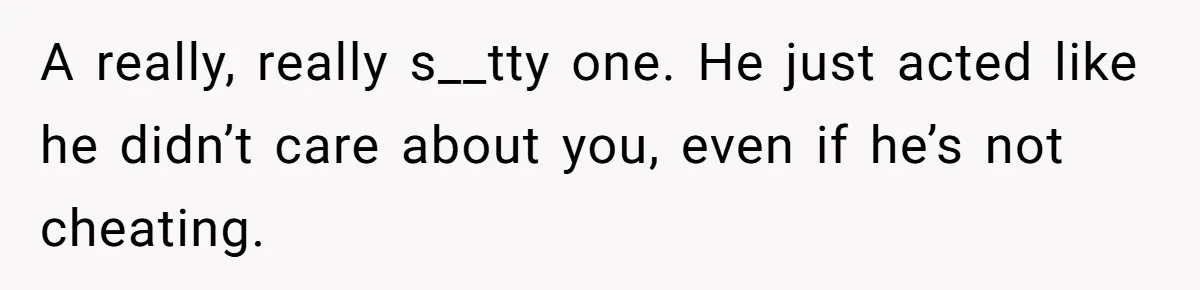 A really, really s__tty one. He just acted like he didn’t care about you, even if he’s not cheating.