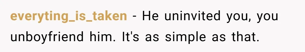 everyting_is_taken − He uninvited you, you unboyfriend him. It's as simple as that.