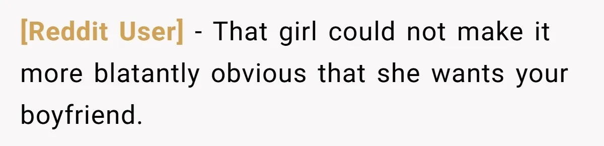 [Reddit User] − That girl could not make it more blatantly obvious that she wants your boyfriend.