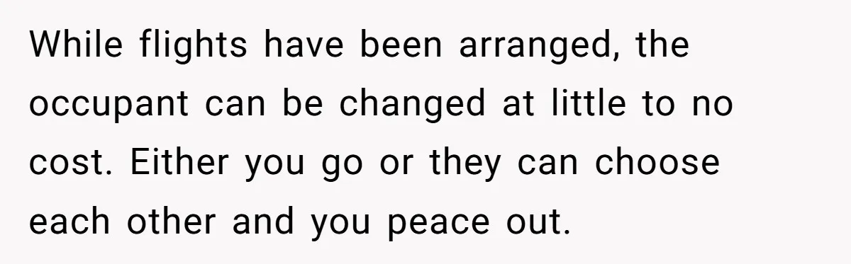 While flights have been arranged, the occupant can be changed at little to no cost. Either you go or they can choose each other and you peace out.