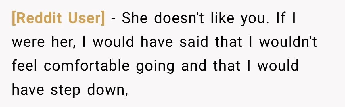[Reddit User] − She doesn't like you. If I were her, I would have said that I wouldn't feel comfortable going and that I would have step down,
