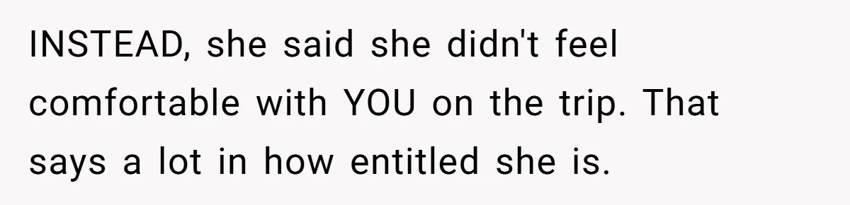 INSTEAD, she said she didn't feel comfortable with YOU on the trip. That says a lot in how entitled she is.