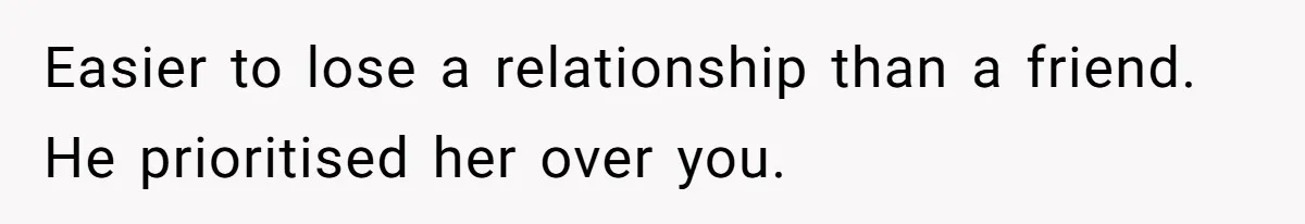 Easier to lose a relationship than a friend. He prioritised her over you.