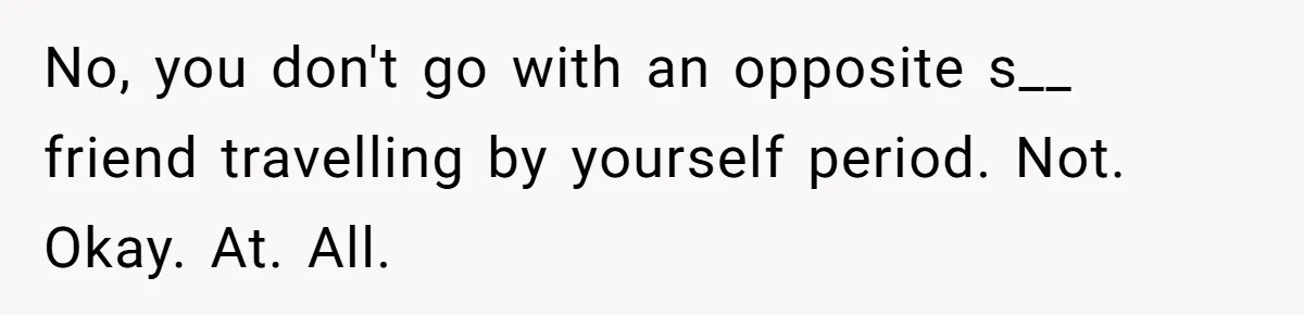 No, you don't go with an opposite s__ friend travelling by yourself period. Not. Okay. At. All.