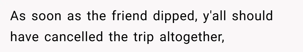 As soon as the friend dipped, y'all should have cancelled the trip altogether,