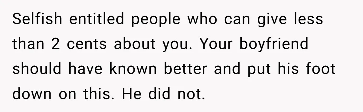 Selfish entitled people who can give less than 2 cents about you. Your boyfriend should have known better and put his foot down on this. He did not.