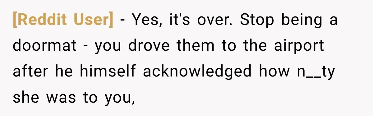 [Reddit User] − Yes, it's over. Stop being a doormat - you drove them to the airport after he himself acknowledged how n__ty she was to you,