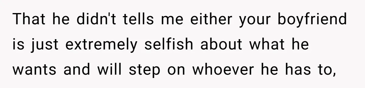 That he didn't tells me either your boyfriend is just extremely selfish about what he wants and will step on whoever he has to,