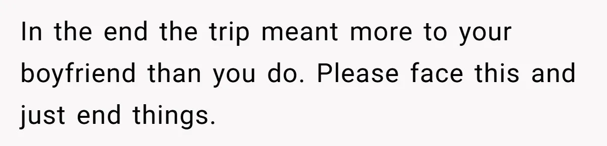 In the end the trip meant more to your boyfriend than you do. Please face this and just end things.