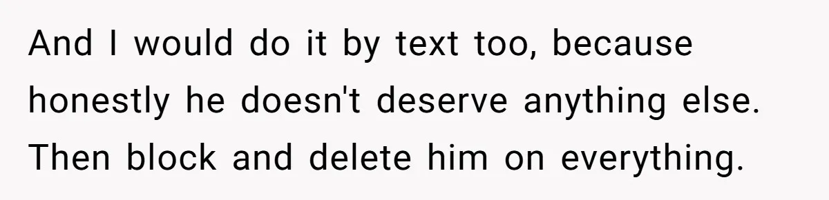 And I would do it by text too, because honestly he doesn't deserve anything else. Then block and delete him on everything.
