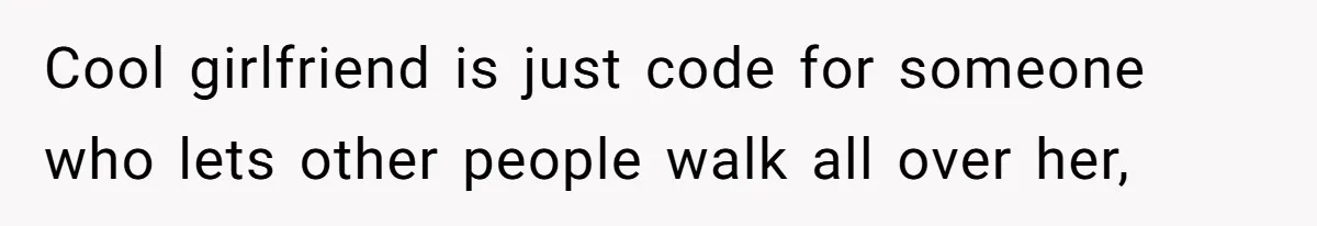 Cool girlfriend is just code for someone who lets other people walk all over her,