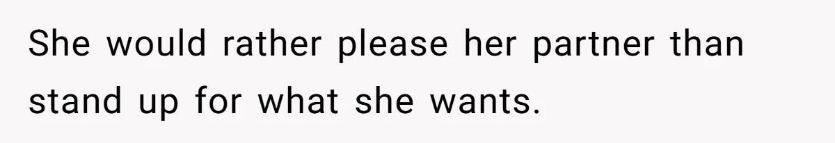 She would rather please her partner than stand up for what she wants.