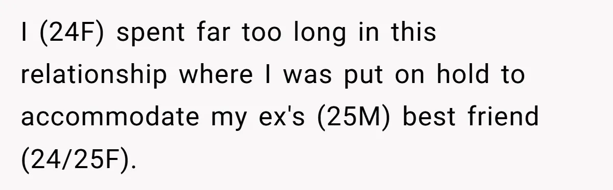 I (24F) spent far too long in this relationship where I was put on hold to accommodate my ex's (25M) best friend (24/25F).