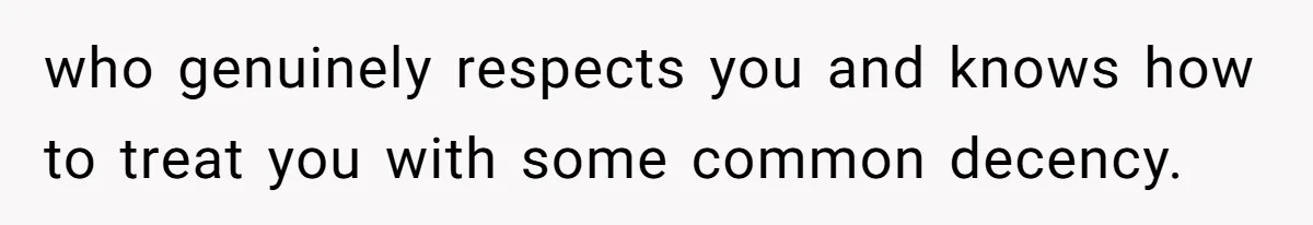who genuinely respects you and knows how to treat you with some common decency.