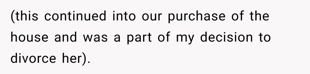 Divorced Man Shuts Down Ex Wife Family Funeral Stay Request At His New House (this continued into our purchase of the house and was a part of my decision to divorce her).