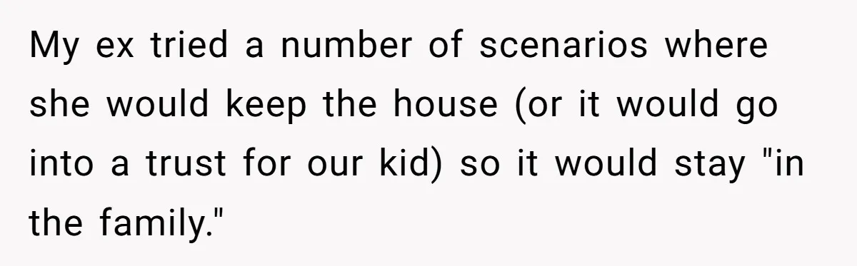 Divorced Man Shuts Down Ex Wife Family Funeral Stay Request At His New House My ex tried a number of scenarios where she would keep the house (or it would go into a trust for our kid) so it would stay "in the family."