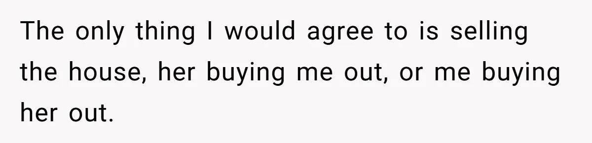 Divorced Man Shuts Down Ex Wife Family Funeral Stay Request At His New House The only thing I would agree to is selling the house, her buying me out, or me buying her out.