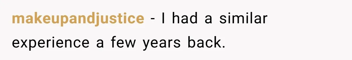 makeupandjustice − I had a similar experience a few years back.