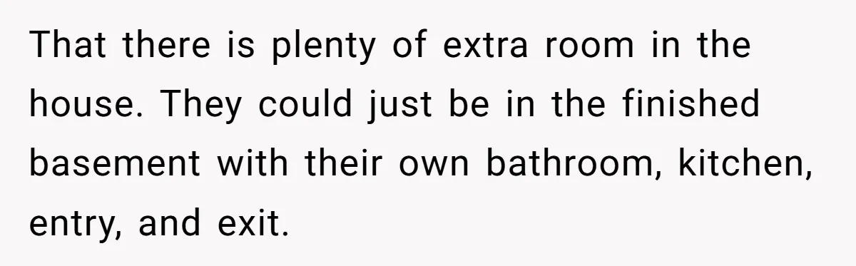 Divorced Man Shuts Down Ex Wife Family Funeral Stay Request At His New House That there is plenty of extra room in the house. They could just be in the finished basement with their own bathroom, kitchen, entry, and exit.