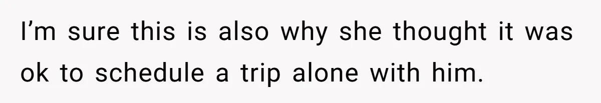 I’m sure this is also why she thought it was ok to schedule a trip alone with him.