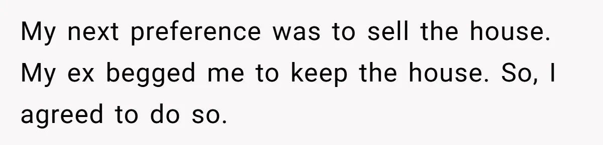 Divorced Man Shuts Down Ex Wife Family Funeral Stay Request At His New House My next preference was to sell the house. My ex begged me to keep the house. So, I agreed to do so.