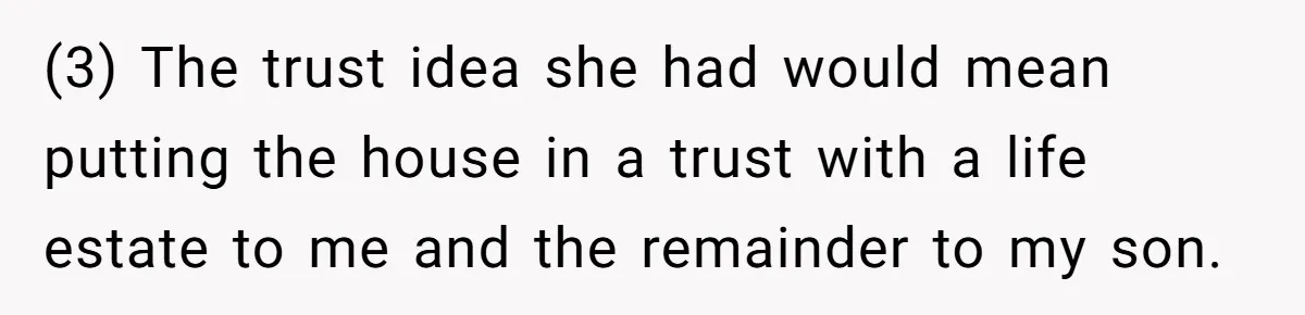 Divorced Man Shuts Down Ex Wife Family Funeral Stay Request At His New House (3) The trust idea she had would mean putting the house in a trust with a life estate to me and the remainder to my son.