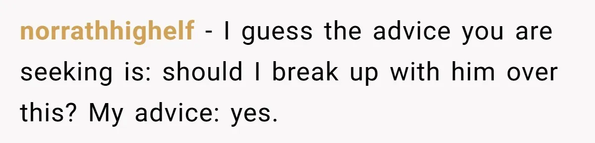 norrathhighelf − I guess the advice you are seeking is: should I break up with him over this? My advice: yes.