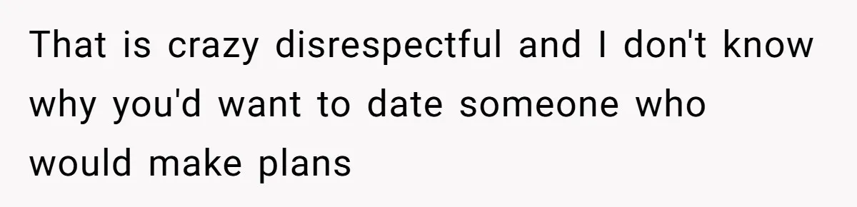 That is crazy disrespectful and I don't know why you'd want to date someone who would make plans